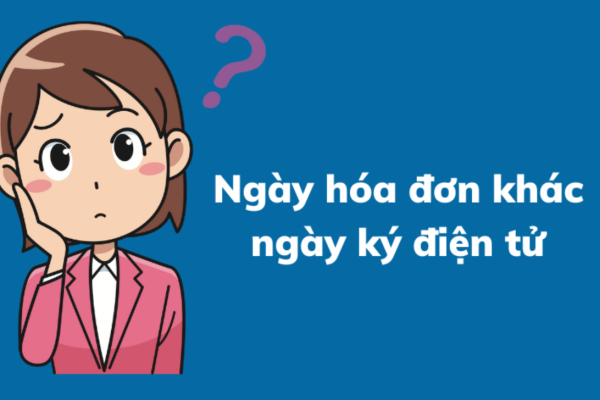 HÓA ĐƠN ĐIỆN TỬ CÓ NGÀY LẬP KHÁC NGÀY KÝ